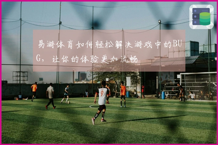 易游体育如何轻松解决游戏中的BUG，让你的体验更加流畅