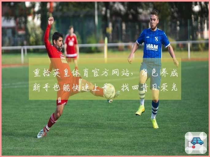 重拾英皇体育官方网站，角色养成新手也能快速上手，找回昔日荣光！