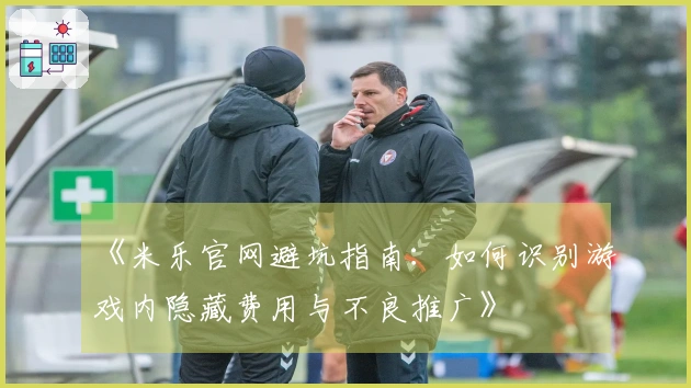 《米乐官网避坑指南：如何识别游戏内隐藏费用与不良推广》