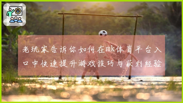 老玩家告诉你如何在mk体育平台入口中快速提升游戏技巧与获利经验