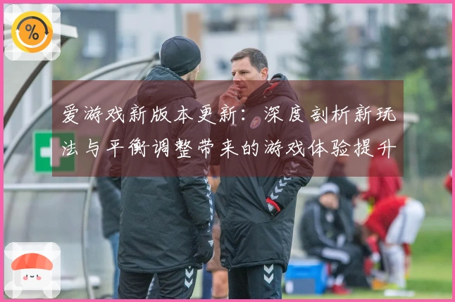 爱游戏新版本更新：深度剖析新玩法与平衡调整带来的游戏体验提升