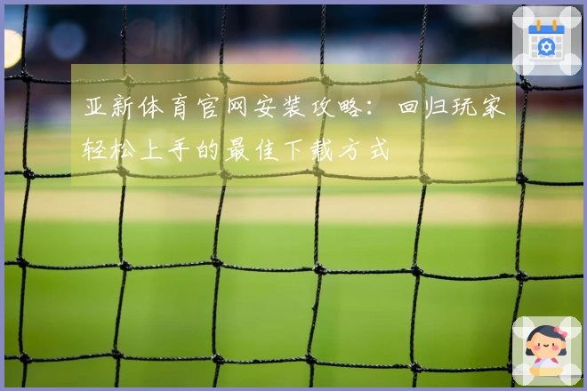 亚新体育官网安装攻略：回归玩家轻松上手的最佳下载方式