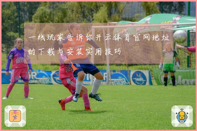 一线玩家告诉你开云体育官网地址的下载与安装实用技巧