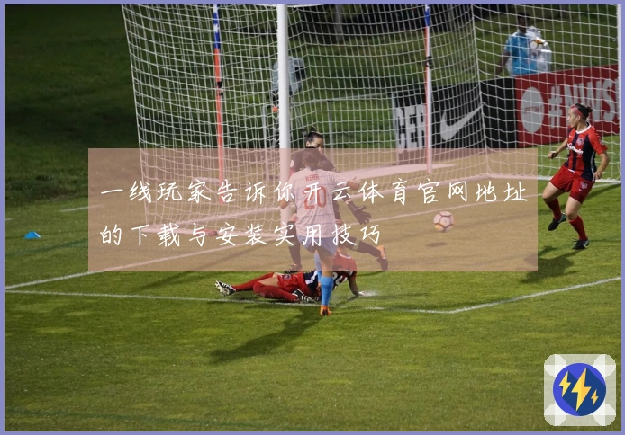 一线玩家告诉你开云体育官网地址的下载与安装实用技巧