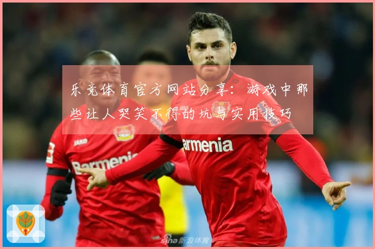 乐竞体育官方网站分享：游戏中那些让人哭笑不得的坑与实用技巧