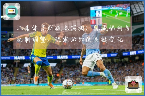 江南体育新版本实测：隐藏福利与机制调整，玩家必知的关键变化