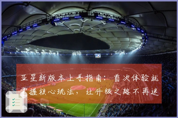 亚星新版本上手指南：首次体验就掌握核心玩法，让升级之路不再迷茫