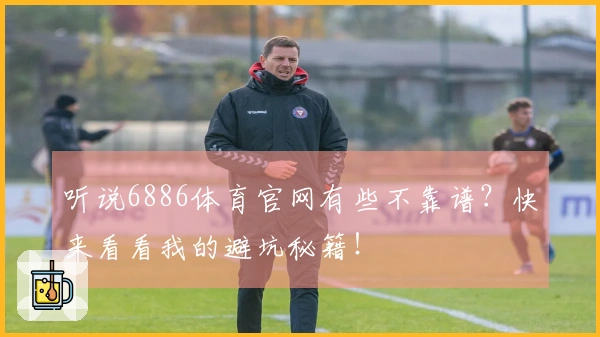 听说6886体育官网有些不靠谱？快来看看我的避坑秘籍！