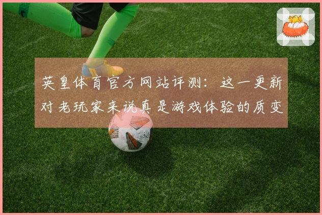 英皇体育官方网站评测：这一更新对老玩家来说真是游戏体验的质变！