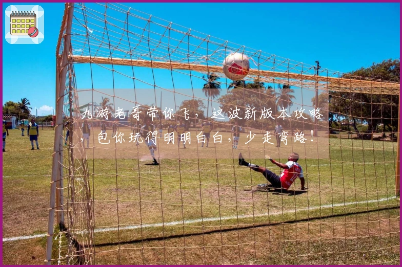 九游老哥带你飞，这波新版本攻略，包你玩得明明白白，少走弯路！