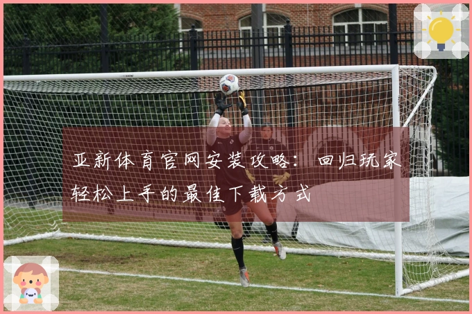 亚新体育官网安装攻略：回归玩家轻松上手的最佳下载方式