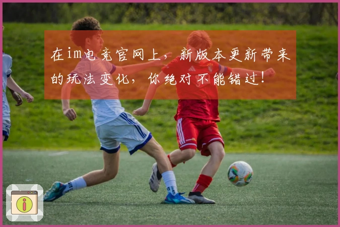 在im电竞官网上，新版本更新带来的玩法变化，你绝对不能错过！