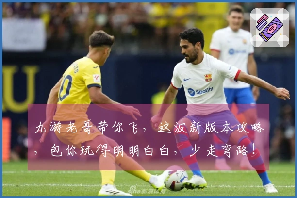 九游老哥带你飞，这波新版本攻略，包你玩得明明白白，少走弯路！