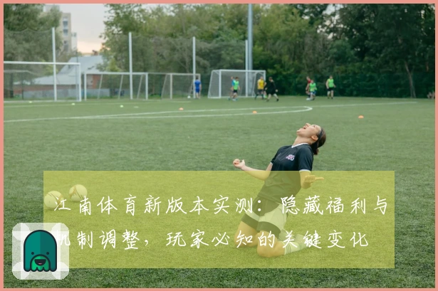 江南体育新版本实测：隐藏福利与机制调整，玩家必知的关键变化