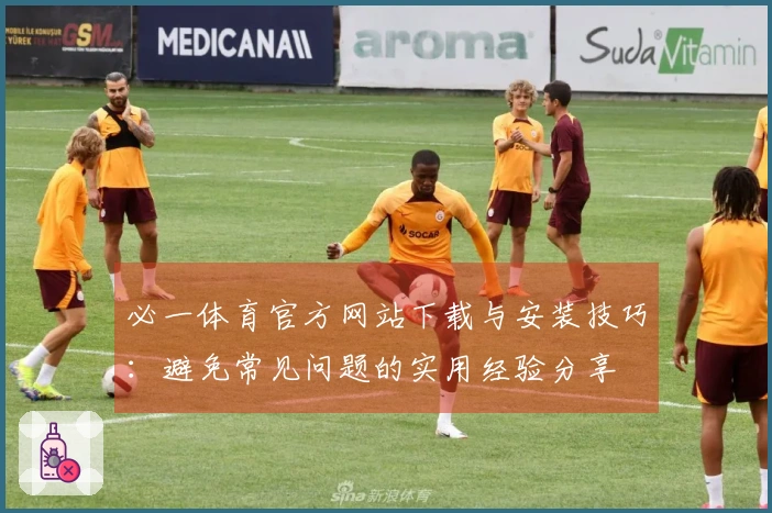 必一体育官方网站下载与安装技巧：避免常见问题的实用经验分享