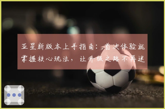亚星新版本上手指南：首次体验就掌握核心玩法，让升级之路不再迷茫