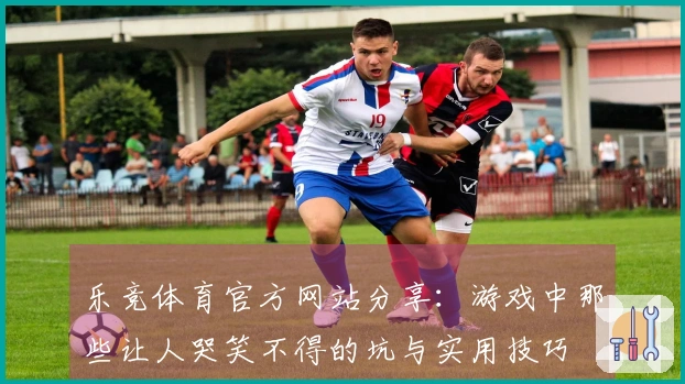 乐竞体育官方网站分享：游戏中那些让人哭笑不得的坑与实用技巧