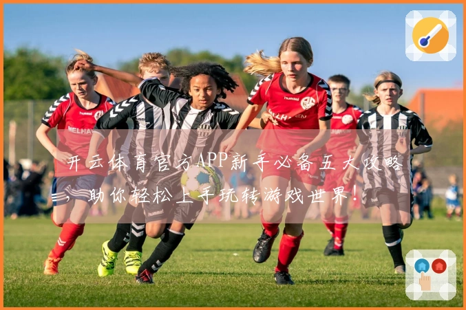 开云体育官方APP新手必备五大攻略，助你轻松上手玩转游戏世界！