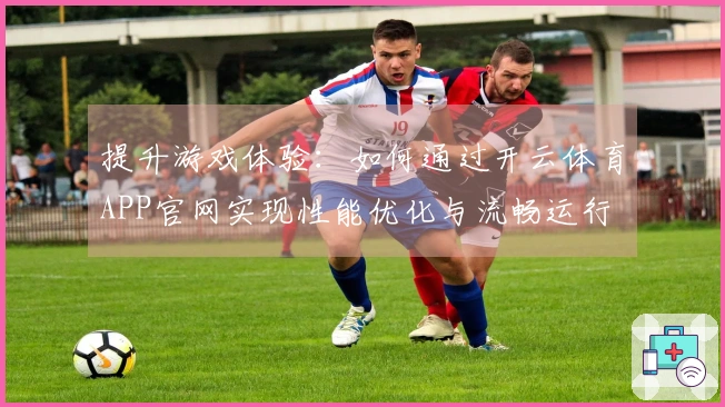 提升游戏体验：如何通过开云体育APP官网实现性能优化与流畅运行