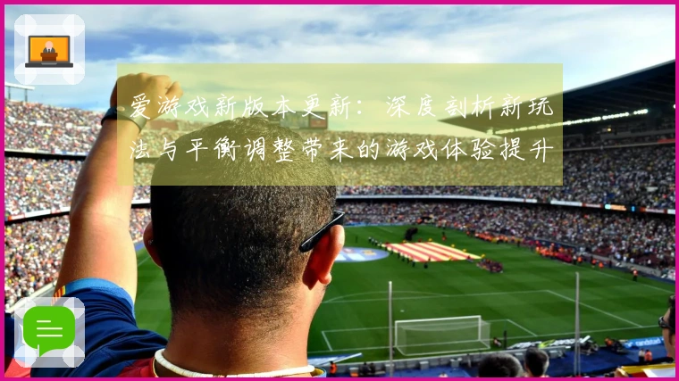 爱游戏新版本更新：深度剖析新玩法与平衡调整带来的游戏体验提升