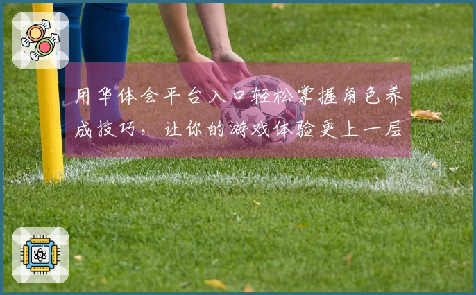 用华体会平台入口轻松掌握角色养成技巧，让你的游戏体验更上一层楼!